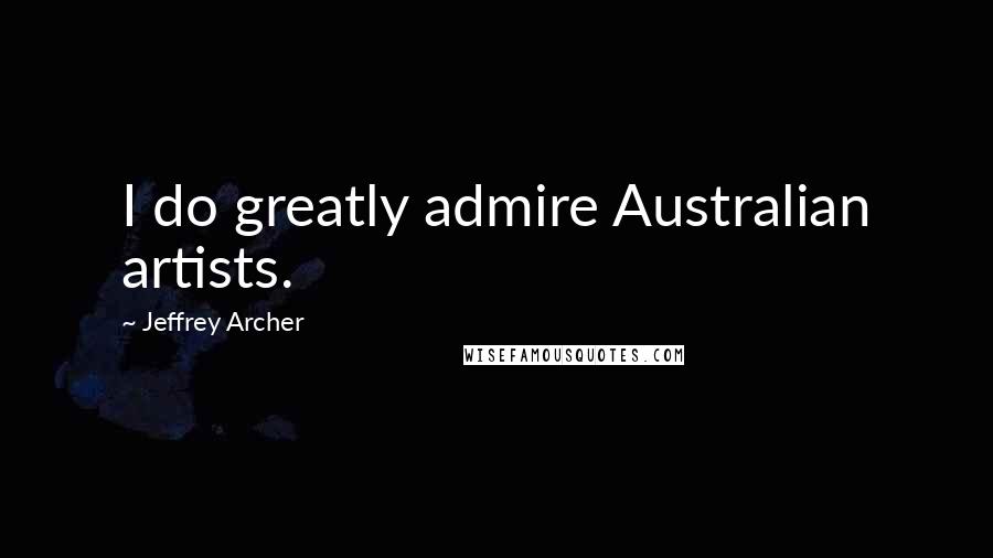 Jeffrey Archer Quotes: I do greatly admire Australian artists.