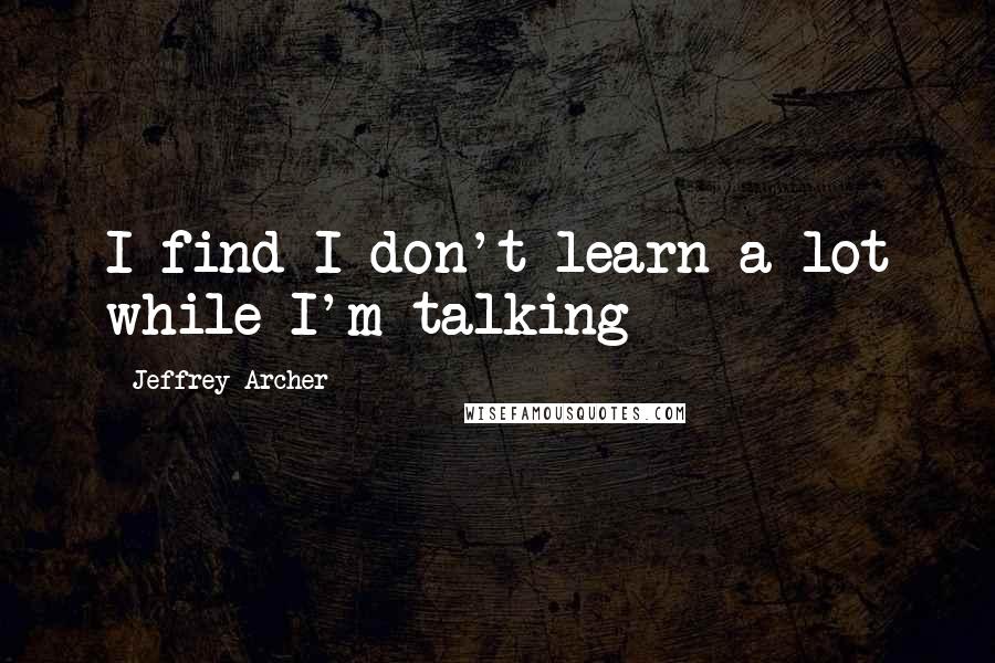 Jeffrey Archer Quotes: I find I don't learn a lot while I'm talking