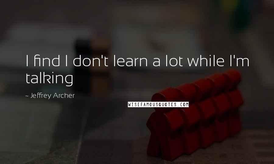 Jeffrey Archer Quotes: I find I don't learn a lot while I'm talking