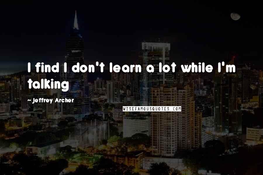 Jeffrey Archer Quotes: I find I don't learn a lot while I'm talking