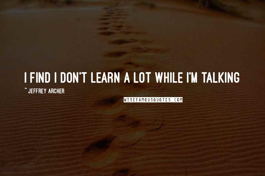 Jeffrey Archer Quotes: I find I don't learn a lot while I'm talking