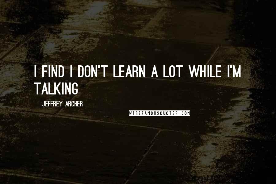 Jeffrey Archer Quotes: I find I don't learn a lot while I'm talking