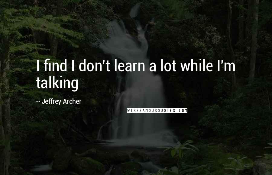 Jeffrey Archer Quotes: I find I don't learn a lot while I'm talking