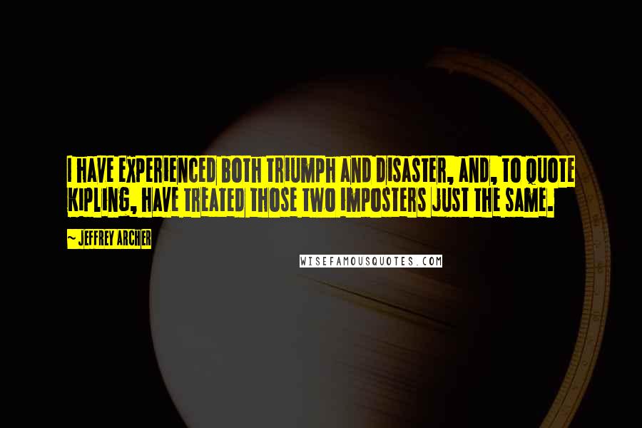 Jeffrey Archer Quotes: I have experienced both triumph and disaster, and, to quote Kipling, have treated those two imposters just the same.