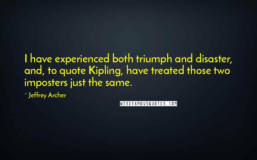 Jeffrey Archer Quotes: I have experienced both triumph and disaster, and, to quote Kipling, have treated those two imposters just the same.
