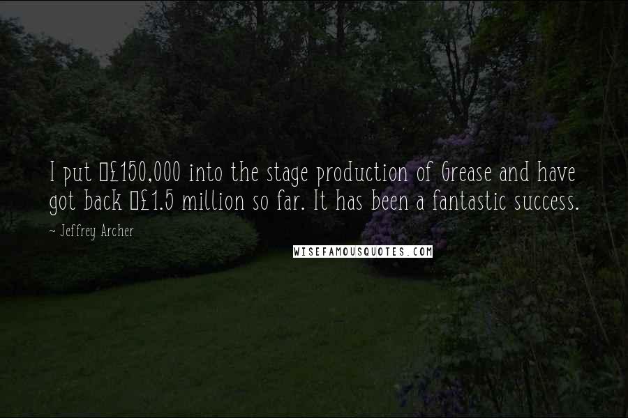 Jeffrey Archer Quotes: I put Â£150,000 into the stage production of Grease and have got back Â£1.5 million so far. It has been a fantastic success.