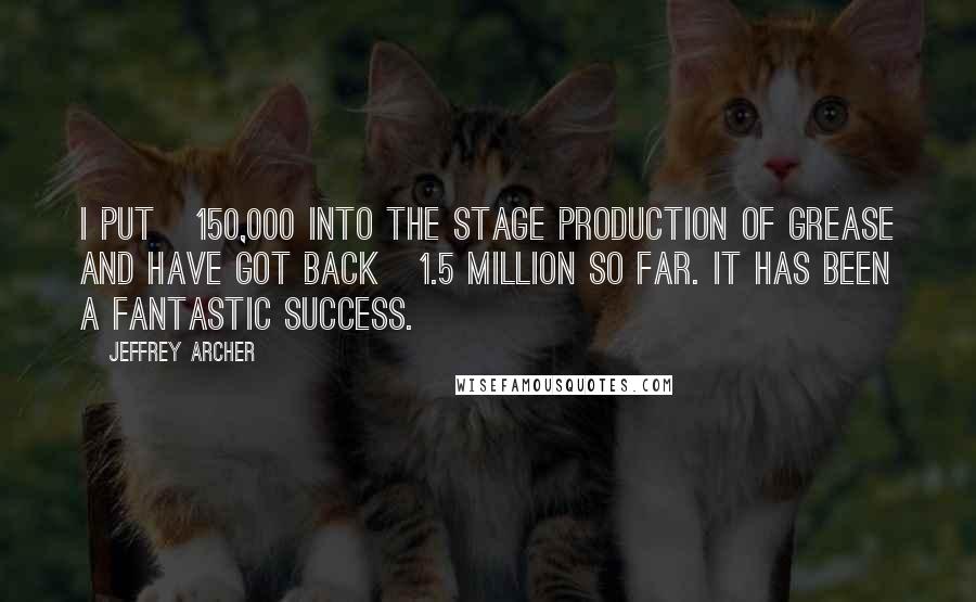 Jeffrey Archer Quotes: I put £150,000 into the stage production of Grease and have got back £1.5 million so far. It has been a fantastic success.