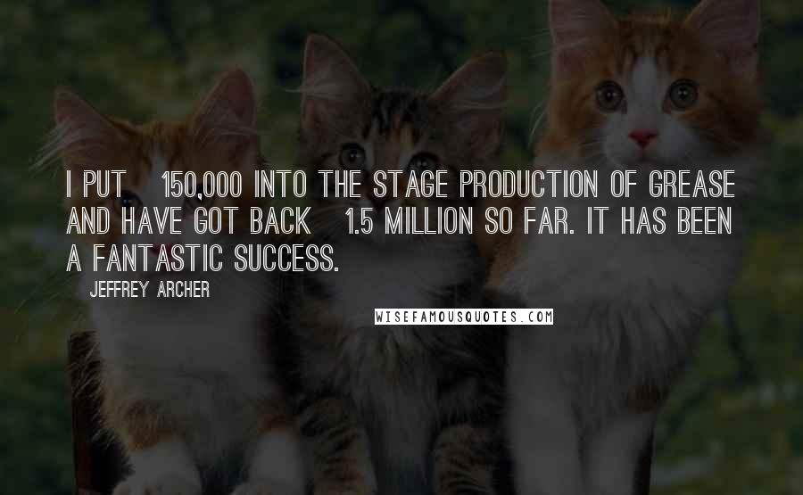 Jeffrey Archer Quotes: I put Â£150,000 into the stage production of Grease and have got back Â£1.5 million so far. It has been a fantastic success.