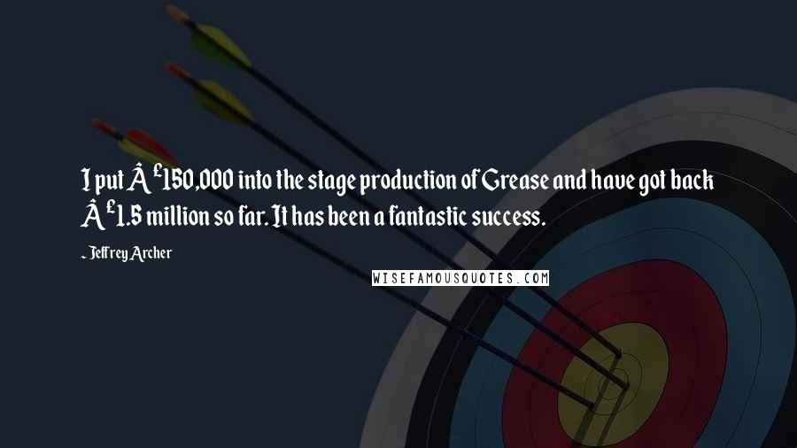 Jeffrey Archer Quotes: I put Â£150,000 into the stage production of Grease and have got back Â£1.5 million so far. It has been a fantastic success.