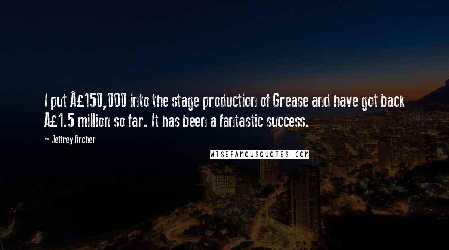 Jeffrey Archer Quotes: I put Â£150,000 into the stage production of Grease and have got back Â£1.5 million so far. It has been a fantastic success.