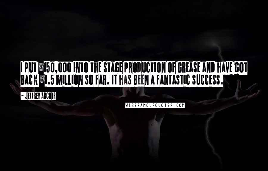 Jeffrey Archer Quotes: I put £150,000 into the stage production of Grease and have got back £1.5 million so far. It has been a fantastic success.