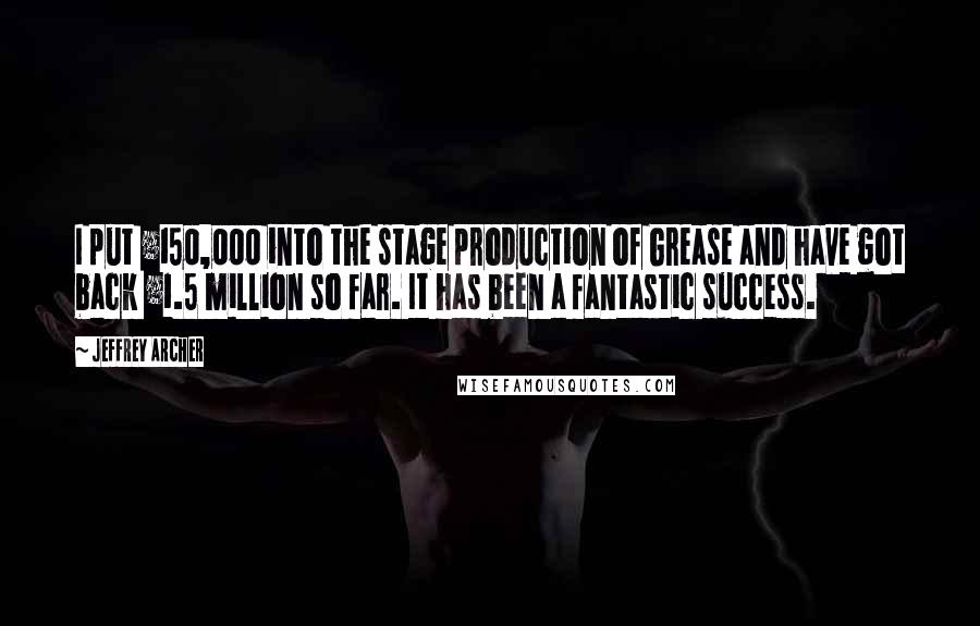 Jeffrey Archer Quotes: I put Â£150,000 into the stage production of Grease and have got back Â£1.5 million so far. It has been a fantastic success.