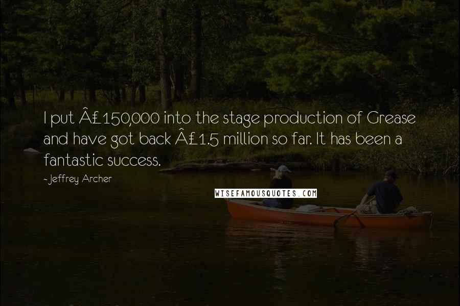 Jeffrey Archer Quotes: I put Â£150,000 into the stage production of Grease and have got back Â£1.5 million so far. It has been a fantastic success.