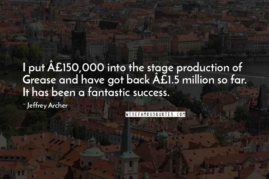 Jeffrey Archer Quotes: I put £150,000 into the stage production of Grease and have got back £1.5 million so far. It has been a fantastic success.