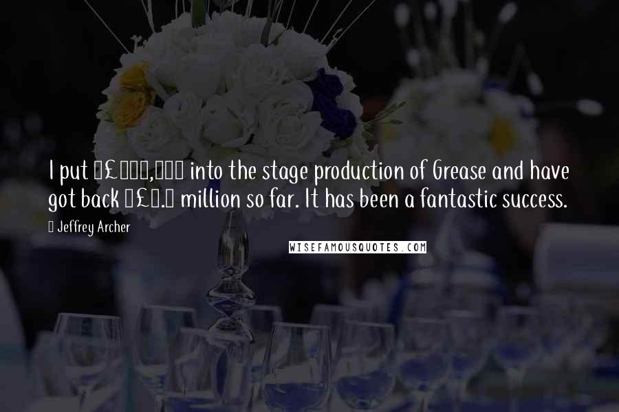 Jeffrey Archer Quotes: I put £150,000 into the stage production of Grease and have got back £1.5 million so far. It has been a fantastic success.