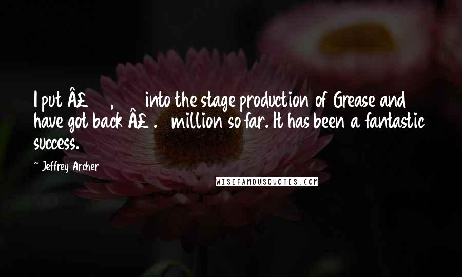 Jeffrey Archer Quotes: I put Â£150,000 into the stage production of Grease and have got back Â£1.5 million so far. It has been a fantastic success.