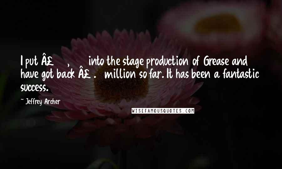 Jeffrey Archer Quotes: I put £150,000 into the stage production of Grease and have got back £1.5 million so far. It has been a fantastic success.
