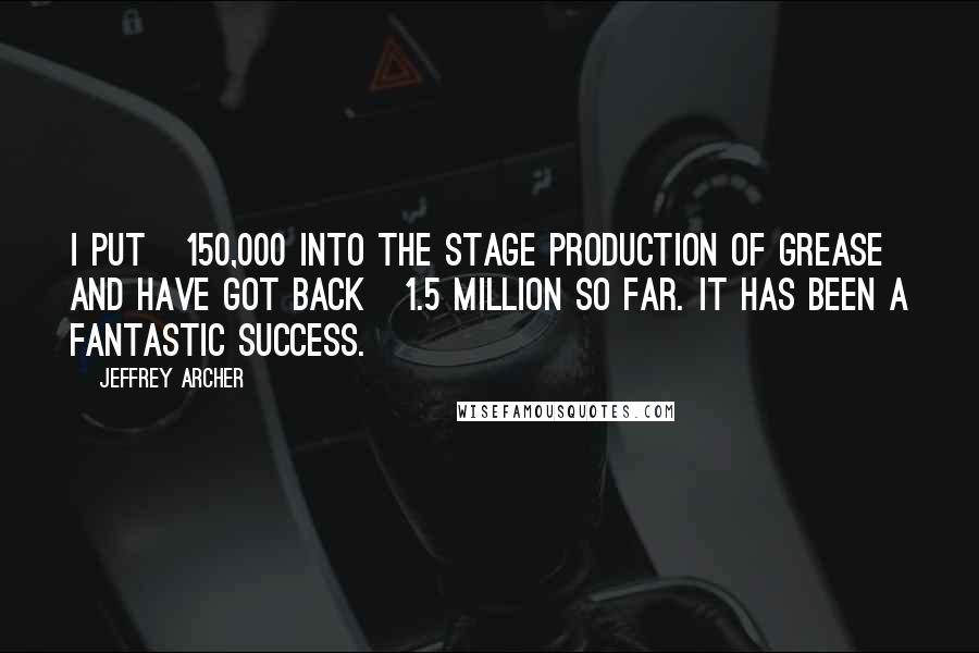 Jeffrey Archer Quotes: I put £150,000 into the stage production of Grease and have got back £1.5 million so far. It has been a fantastic success.