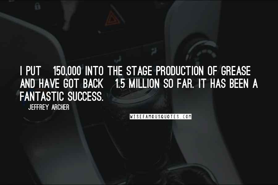 Jeffrey Archer Quotes: I put Â£150,000 into the stage production of Grease and have got back Â£1.5 million so far. It has been a fantastic success.