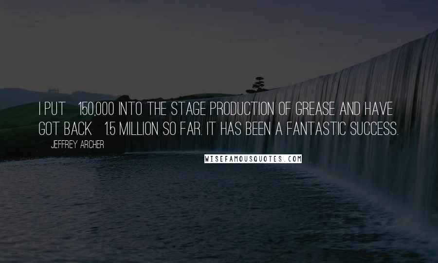 Jeffrey Archer Quotes: I put Â£150,000 into the stage production of Grease and have got back Â£1.5 million so far. It has been a fantastic success.