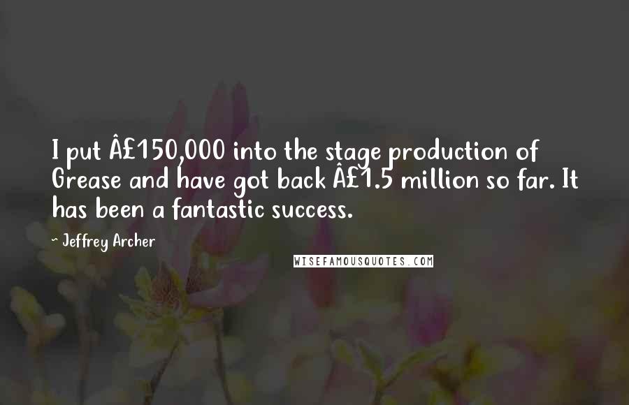 Jeffrey Archer Quotes: I put Â£150,000 into the stage production of Grease and have got back Â£1.5 million so far. It has been a fantastic success.