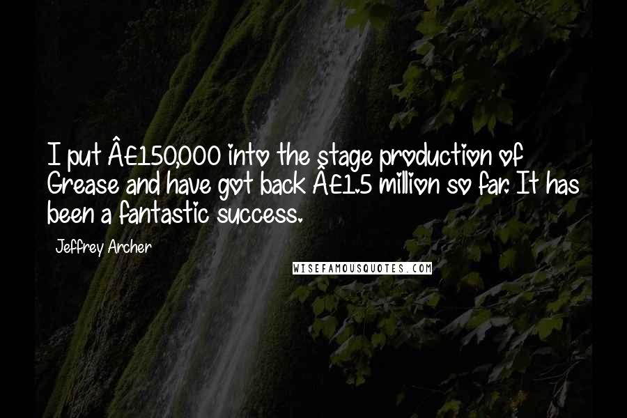 Jeffrey Archer Quotes: I put Â£150,000 into the stage production of Grease and have got back Â£1.5 million so far. It has been a fantastic success.