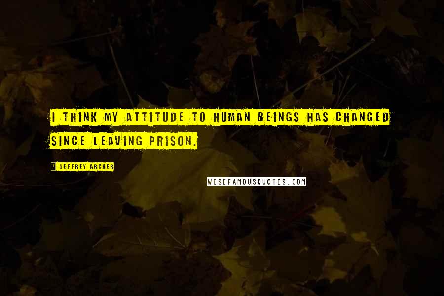 Jeffrey Archer Quotes: I think my attitude to human beings has changed since leaving prison.