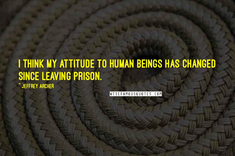 Jeffrey Archer Quotes: I think my attitude to human beings has changed since leaving prison.