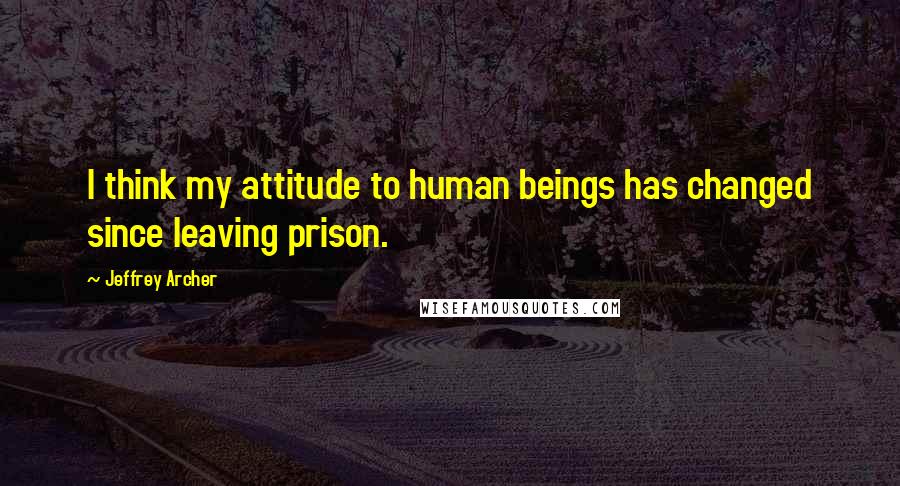 Jeffrey Archer Quotes: I think my attitude to human beings has changed since leaving prison.