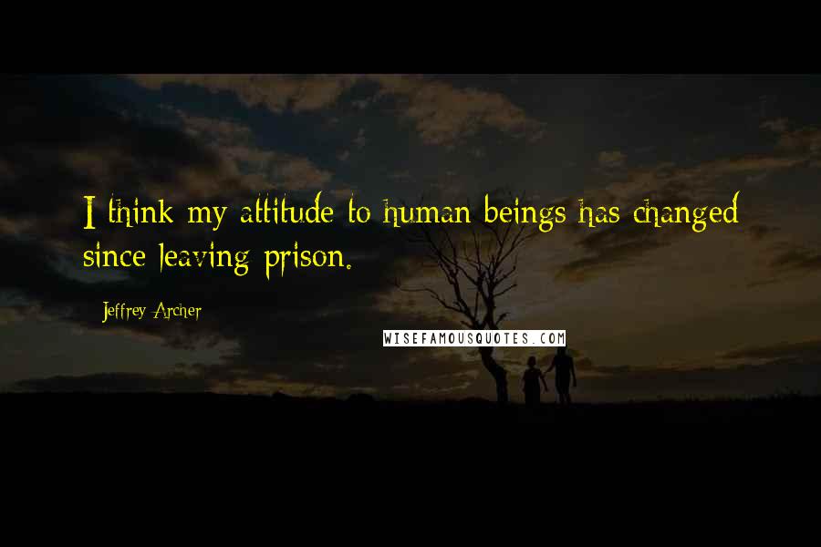 Jeffrey Archer Quotes: I think my attitude to human beings has changed since leaving prison.