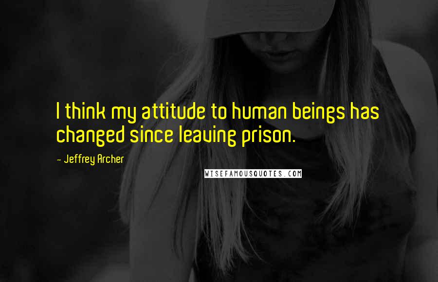 Jeffrey Archer Quotes: I think my attitude to human beings has changed since leaving prison.