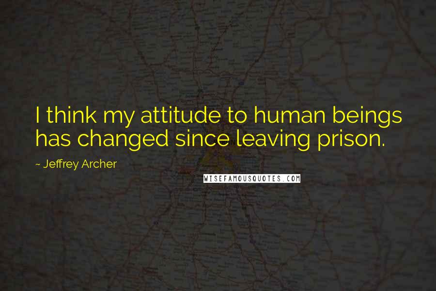 Jeffrey Archer Quotes: I think my attitude to human beings has changed since leaving prison.