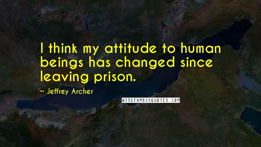 Jeffrey Archer Quotes: I think my attitude to human beings has changed since leaving prison.