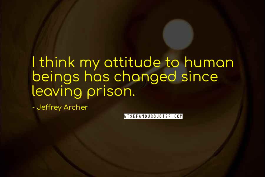 Jeffrey Archer Quotes: I think my attitude to human beings has changed since leaving prison.