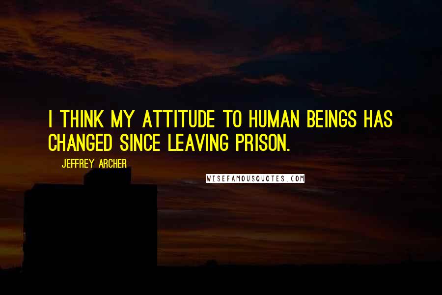 Jeffrey Archer Quotes: I think my attitude to human beings has changed since leaving prison.