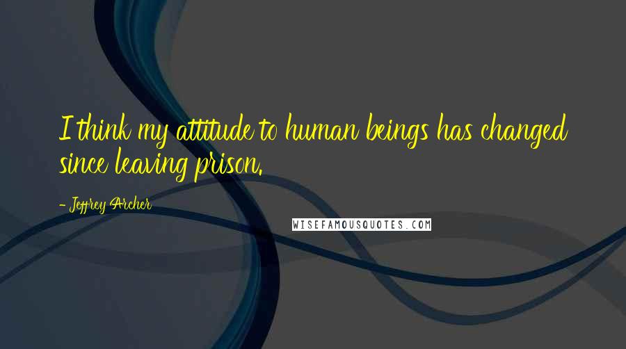 Jeffrey Archer Quotes: I think my attitude to human beings has changed since leaving prison.