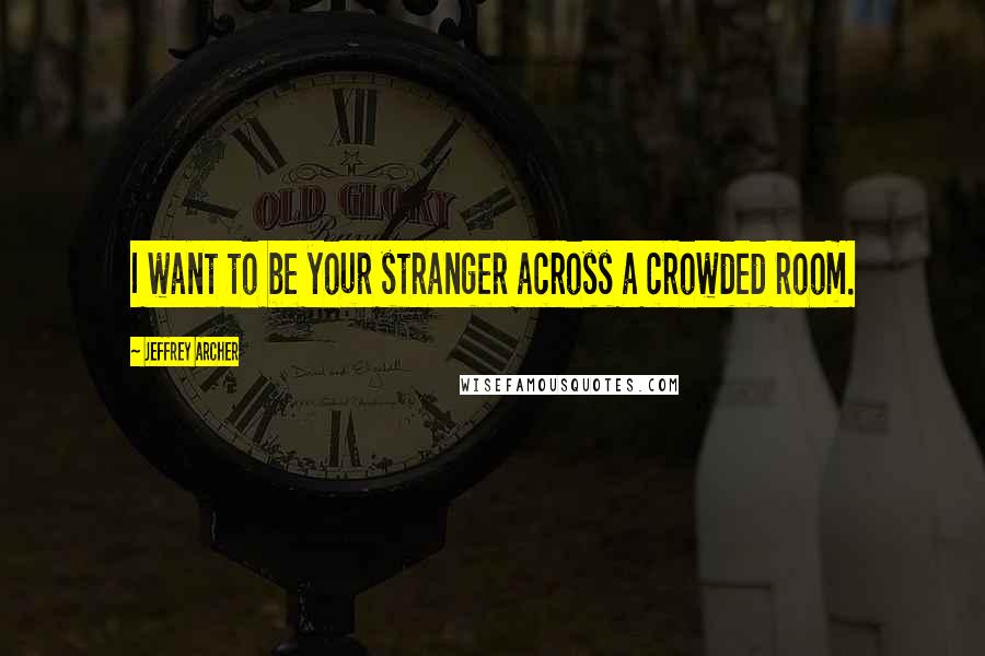 Jeffrey Archer Quotes: I want to be your stranger across a crowded room.