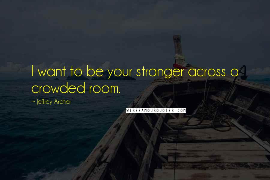 Jeffrey Archer Quotes: I want to be your stranger across a crowded room.