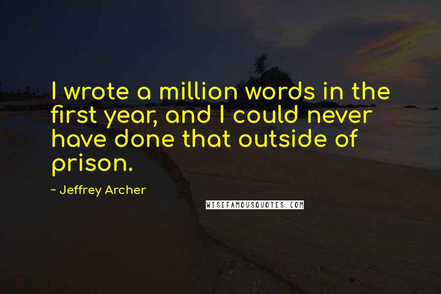 Jeffrey Archer Quotes: I wrote a million words in the first year, and I could never have done that outside of prison.
