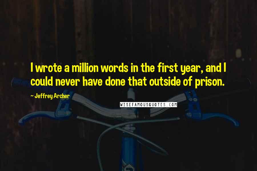Jeffrey Archer Quotes: I wrote a million words in the first year, and I could never have done that outside of prison.