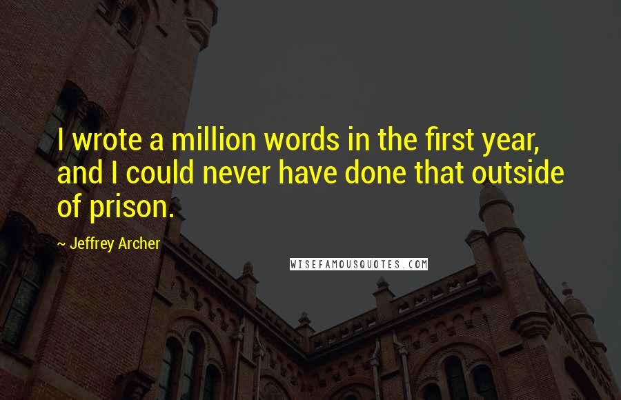 Jeffrey Archer Quotes: I wrote a million words in the first year, and I could never have done that outside of prison.