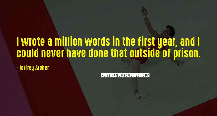 Jeffrey Archer Quotes: I wrote a million words in the first year, and I could never have done that outside of prison.