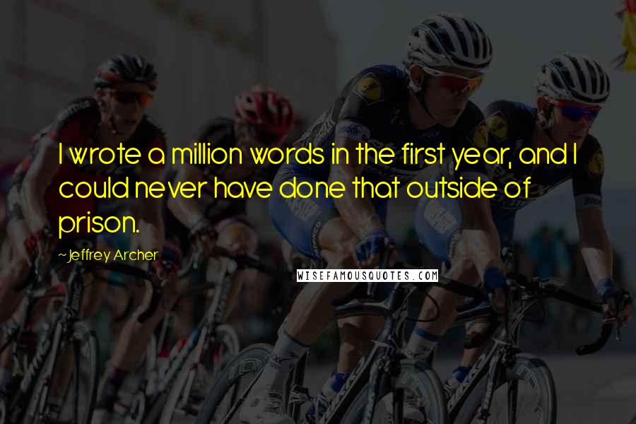 Jeffrey Archer Quotes: I wrote a million words in the first year, and I could never have done that outside of prison.