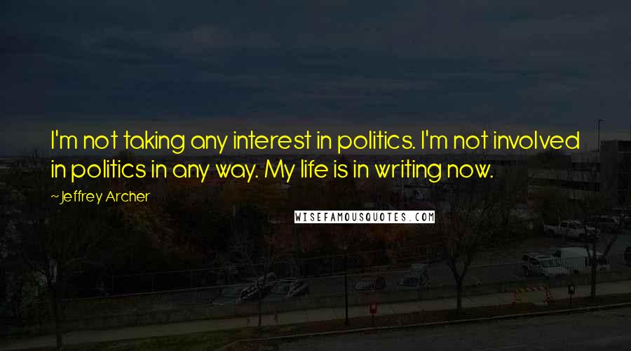 Jeffrey Archer Quotes: I'm not taking any interest in politics. I'm not involved in politics in any way. My life is in writing now.