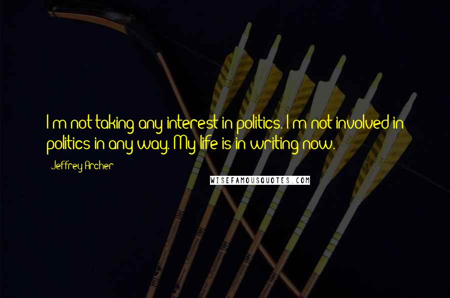 Jeffrey Archer Quotes: I'm not taking any interest in politics. I'm not involved in politics in any way. My life is in writing now.