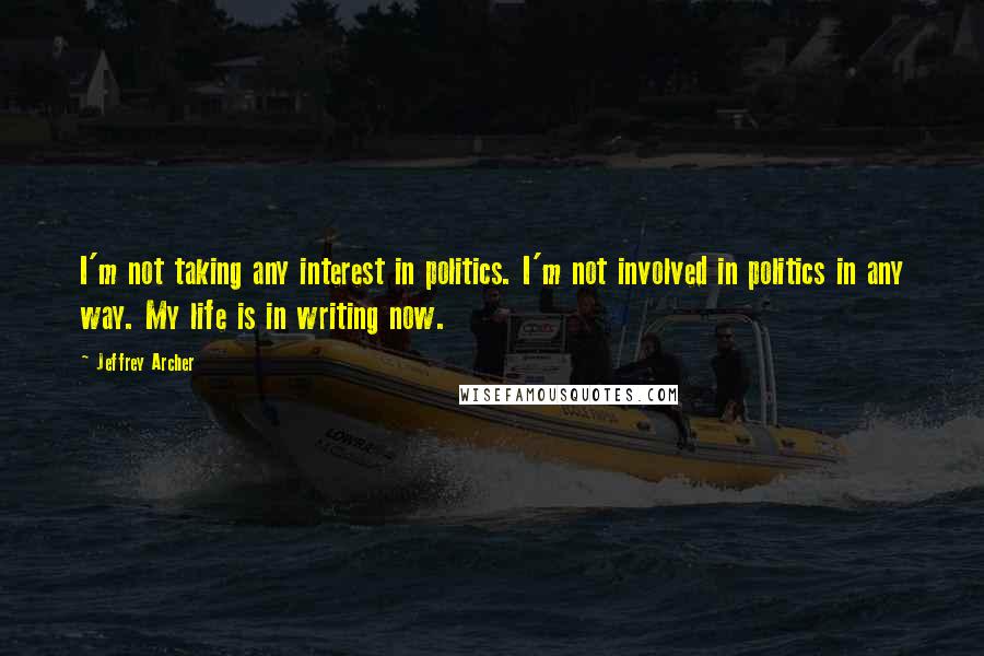 Jeffrey Archer Quotes: I'm not taking any interest in politics. I'm not involved in politics in any way. My life is in writing now.