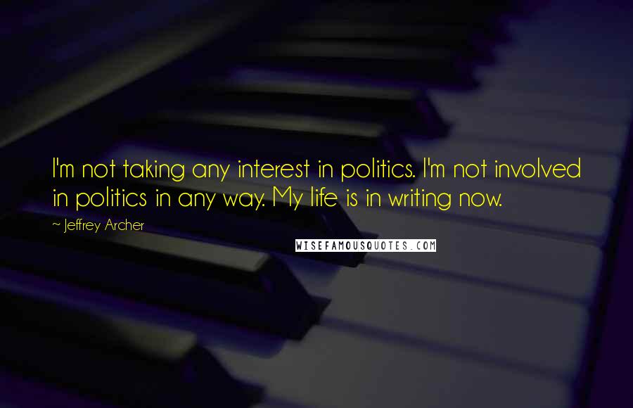 Jeffrey Archer Quotes: I'm not taking any interest in politics. I'm not involved in politics in any way. My life is in writing now.