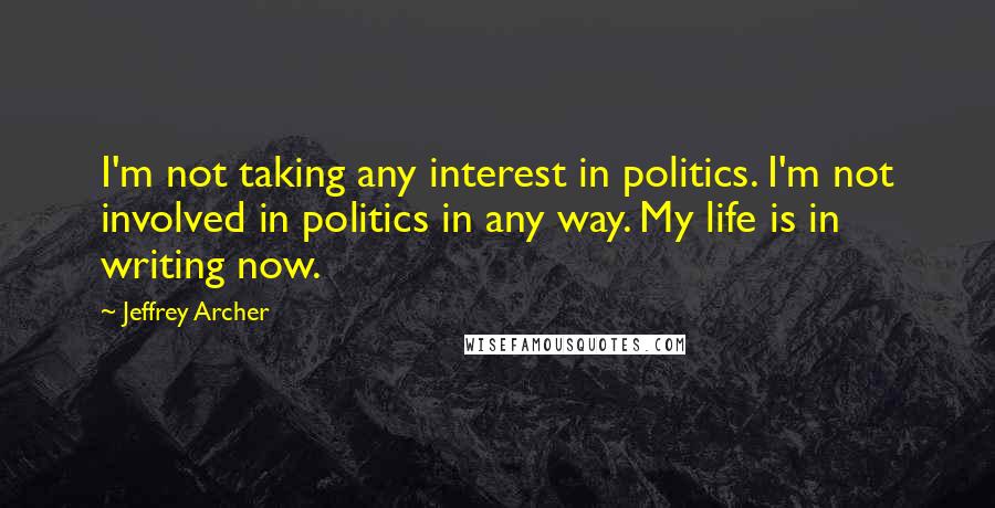 Jeffrey Archer Quotes: I'm not taking any interest in politics. I'm not involved in politics in any way. My life is in writing now.