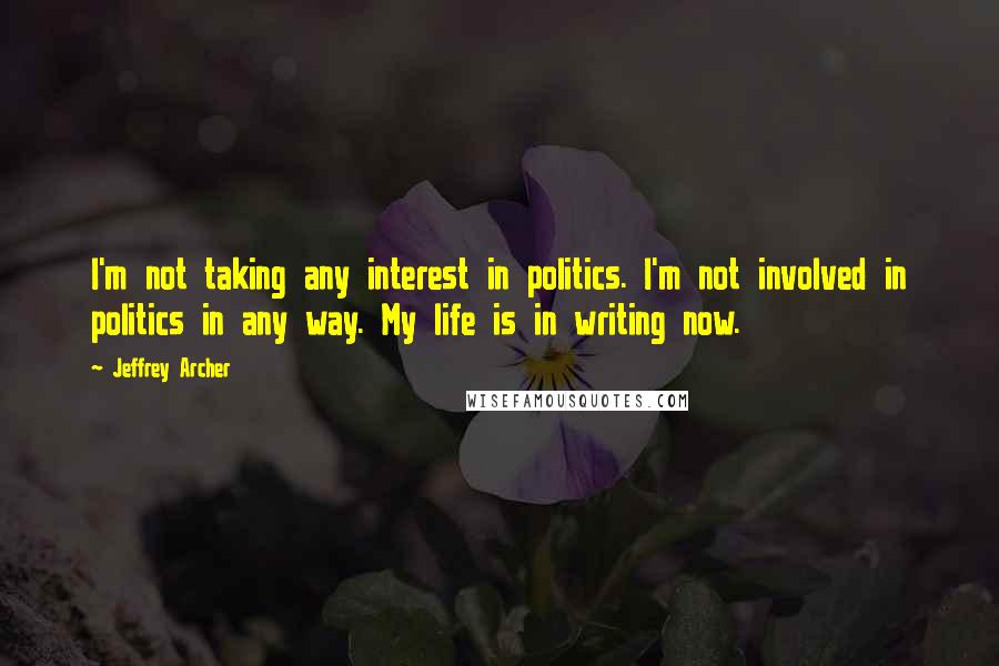 Jeffrey Archer Quotes: I'm not taking any interest in politics. I'm not involved in politics in any way. My life is in writing now.