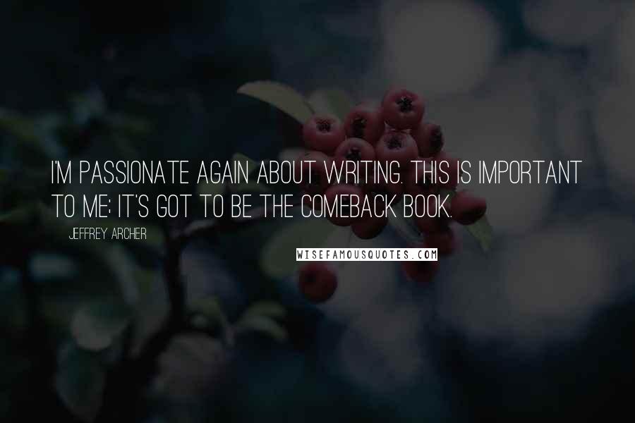 Jeffrey Archer Quotes: I'm passionate again about writing. This is important to me; it's got to be the comeback book.